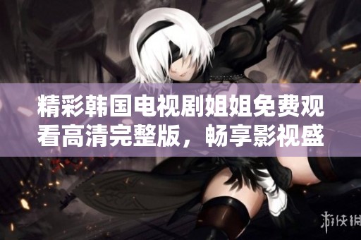精彩韩国电视剧姐姐免费观看高清完整版，畅享影视盛宴！