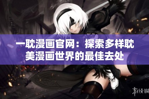 一耽漫画官网：探索多样耽美漫画世界的最佳去处