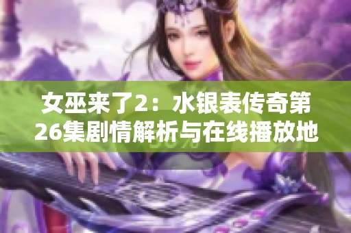 女巫来了2：水银表传奇第26集剧情解析与在线播放地址分享