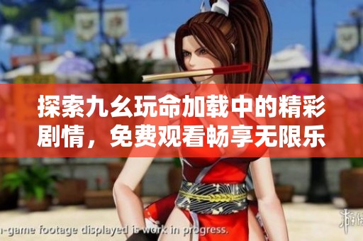 探索九幺玩命加载中的精彩剧情，免费观看畅享无限乐趣！