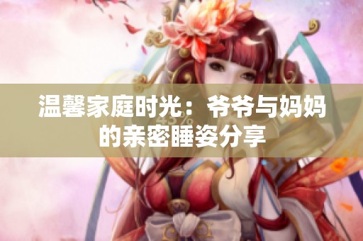 温馨家庭时光：爷爷与妈妈的亲密睡姿分享