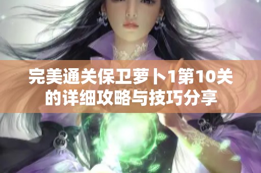 完美通关保卫萝卜1第10关的详细攻略与技巧分享
