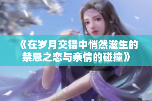 《在岁月交错中悄然滋生的禁忌之恋与亲情的碰撞》