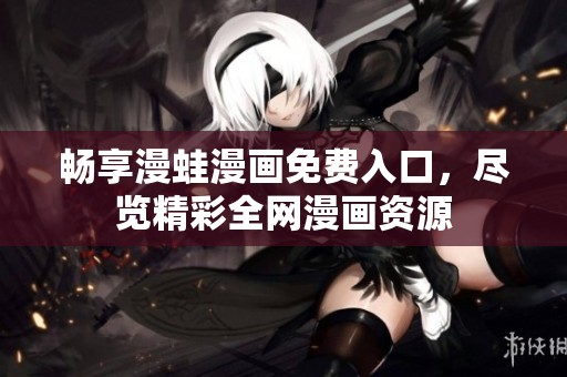畅享漫蛙漫画免费入口，尽览精彩全网漫画资源