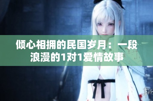 倾心相拥的民国岁月：一段浪漫的1对1爱情故事
