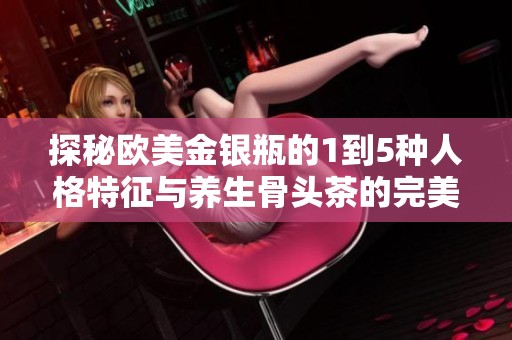 探秘欧美金银瓶的1到5种人格特征与养生骨头茶的完美结合