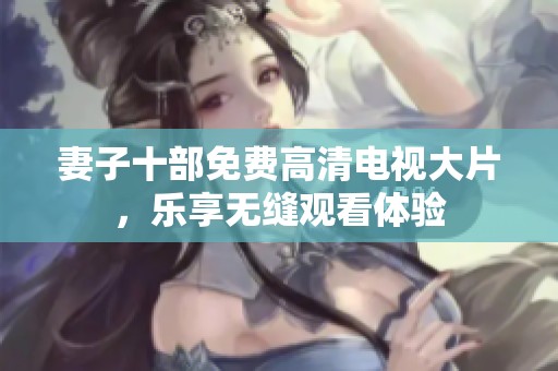 妻子十部免费高清电视大片，乐享无缝观看体验