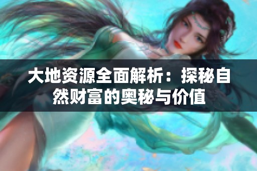 大地资源全面解析：探秘自然财富的奥秘与价值