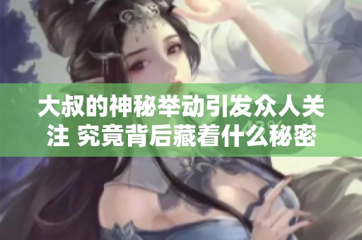 大叔的神秘举动引发众人关注 究竟背后藏着什么秘密