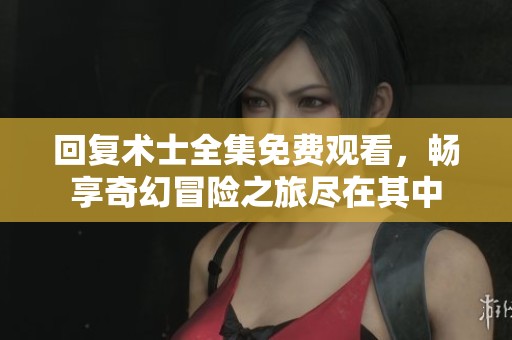 回复术士全集免费观看，畅享奇幻冒险之旅尽在其中