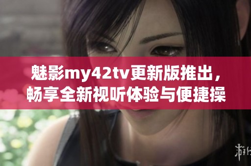 魅影my42tv更新版推出，畅享全新视听体验与便捷操作