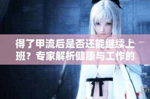 得了甲流后是否还能继续上班？专家解析健康与工作的平衡