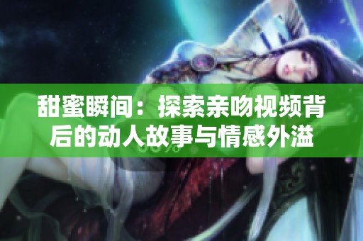 甜蜜瞬间：探索亲吻视频背后的动人故事与情感外溢