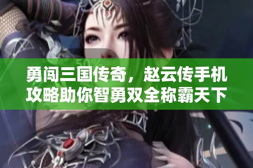 勇闯三国传奇，赵云传手机攻略助你智勇双全称霸天下！