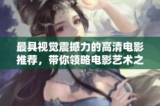 最具视觉震撼力的高清电影推荐，带你领略电影艺术之美