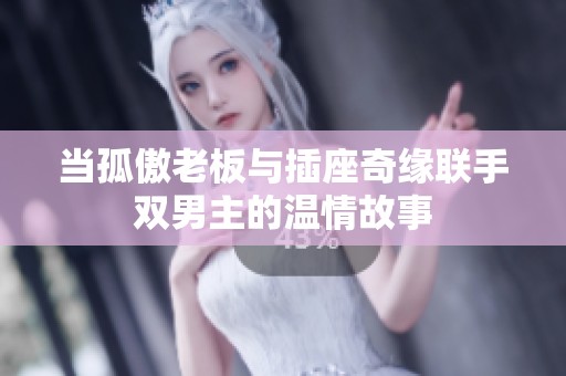 当孤傲老板与插座奇缘联手双男主的温情故事