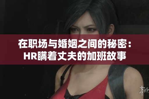 在职场与婚姻之间的秘密：HR瞒着丈夫的加班故事