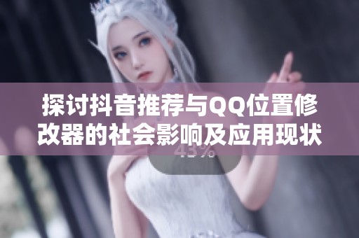 探讨抖音推荐与QQ位置修改器的社会影响及应用现状