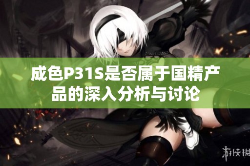 成色P31S是否属于国精产品的深入分析与讨论