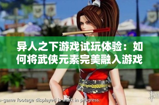 异人之下游戏试玩体验：如何将武侠元素完美融入游戏世界