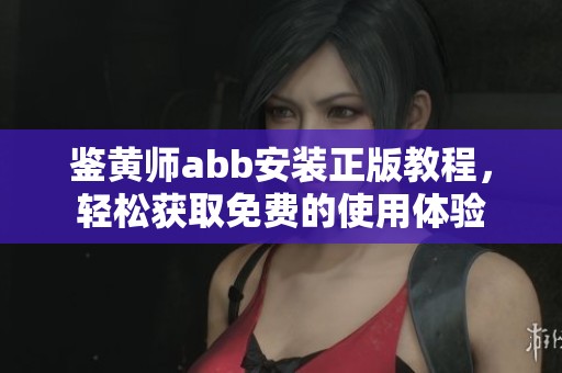 鉴黄师abb安装正版教程，轻松获取免费的使用体验