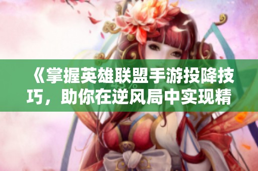 《掌握英雄联盟手游投降技巧，助你在逆风局中实现精彩翻盘》
