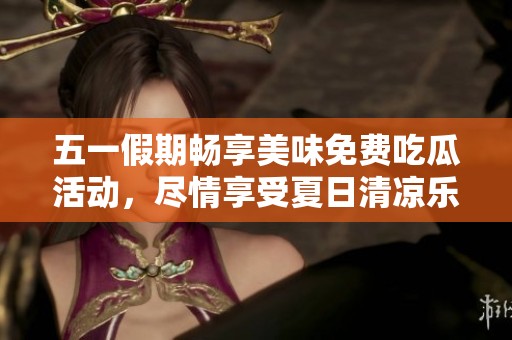 五一假期畅享美味免费吃瓜活动，尽情享受夏日清凉乐趣！