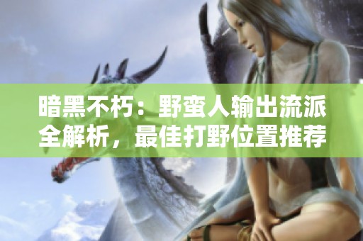 暗黑不朽：野蛮人输出流派全解析，最佳打野位置推荐