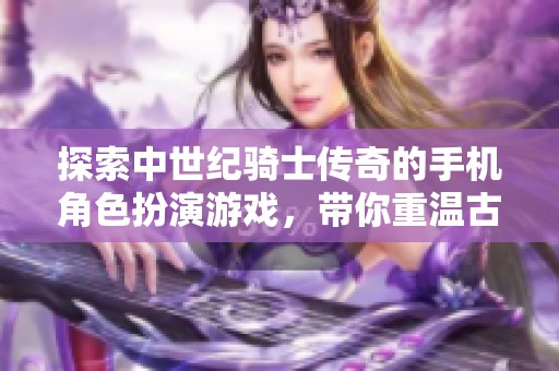 探索中世纪骑士传奇的手机角色扮演游戏，带你重温古老的冒险与荣耀