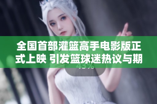 全国首部灌篮高手电影版正式上映 引发篮球迷热议与期待