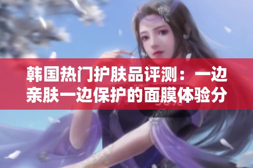 韩国热门护肤品评测：一边亲肤一边保护的面膜体验分享