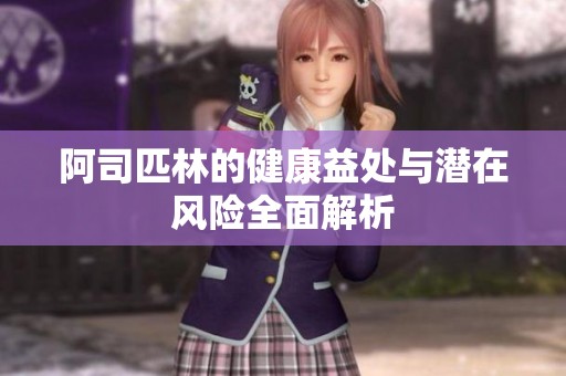 阿司匹林的健康益处与潜在风险全面解析