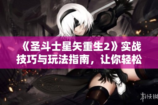 《圣斗士星矢重生2》实战技巧与玩法指南，让你轻松突破试炼关卡