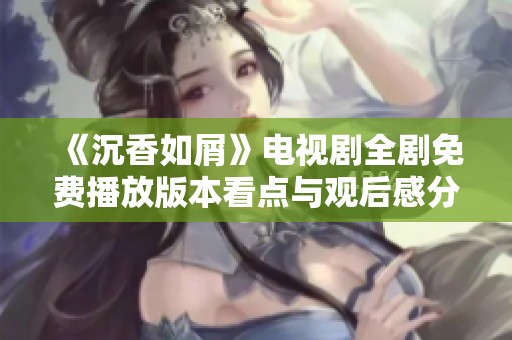 《沉香如屑》电视剧全剧免费播放版本看点与观后感分享