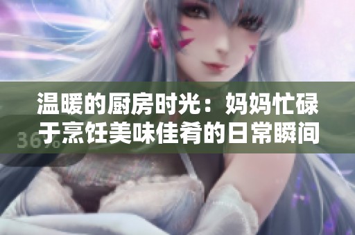 温暖的厨房时光：妈妈忙碌于烹饪美味佳肴的日常瞬间