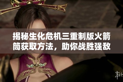揭秘生化危机三重制版火箭筒获取方法，助你战胜强敌