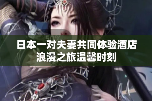 日本一对夫妻共同体验酒店浪漫之旅温馨时刻