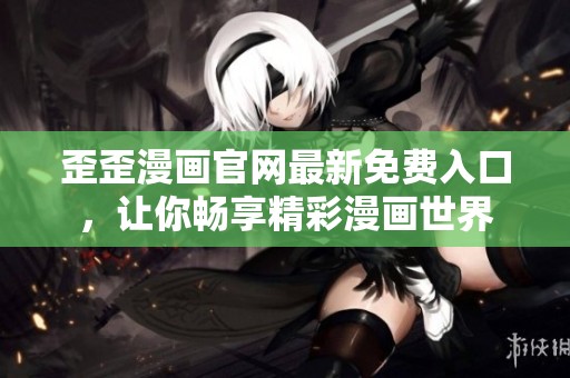 歪歪漫画官网最新免费入口，让你畅享精彩漫画世界