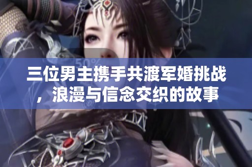 三位男主携手共渡军婚挑战，浪漫与信念交织的故事