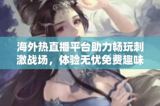 海外热直播平台助力畅玩刺激战场，体验无忧免费趣味游戏