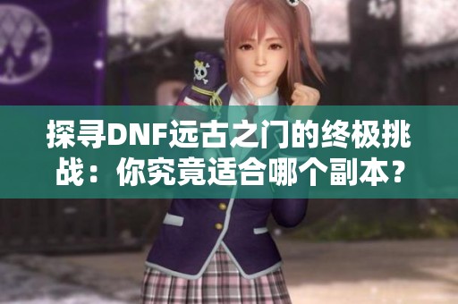 探寻DNF远古之门的终极挑战：你究竟适合哪个副本？
