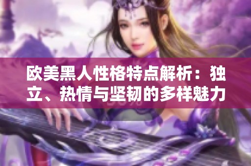 欧美黑人性格特点解析：独立、热情与坚韧的多样魅力