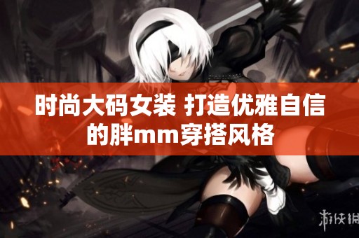 时尚大码女装 打造优雅自信的胖mm穿搭风格