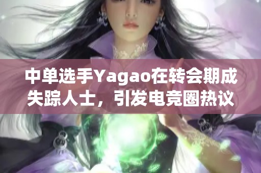 中单选手Yagao在转会期成失踪人士，引发电竞圈热议