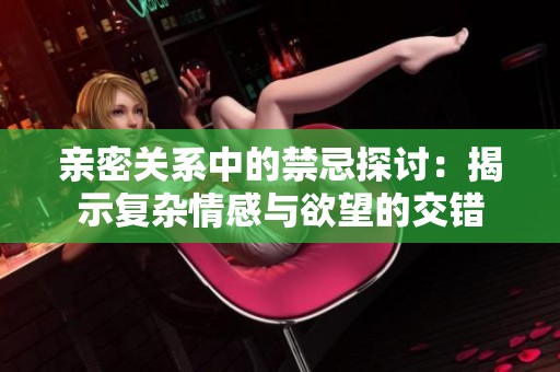亲密关系中的禁忌探讨：揭示复杂情感与欲望的交错