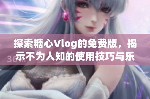 探索糖心Vlog的免费版，揭示不为人知的使用技巧与乐趣