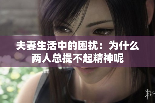 夫妻生活中的困扰：为什么两人总提不起精神呢