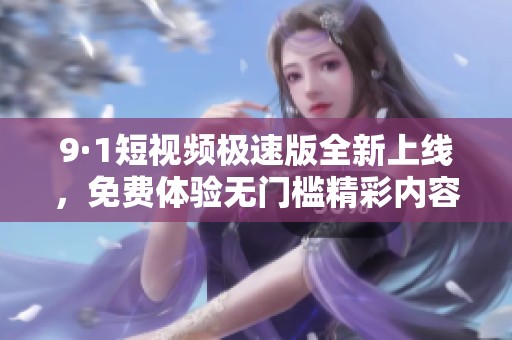 9·1短视频极速版全新上线，免费体验无门槛精彩内容