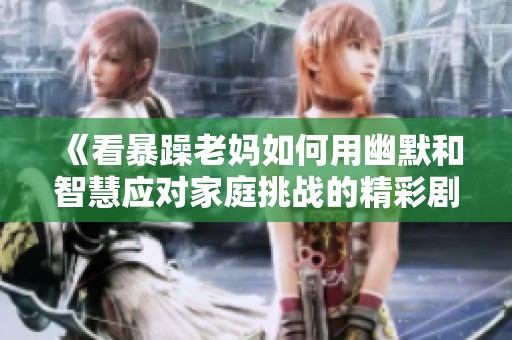 《看暴躁老妈如何用幽默和智慧应对家庭挑战的精彩剧集》