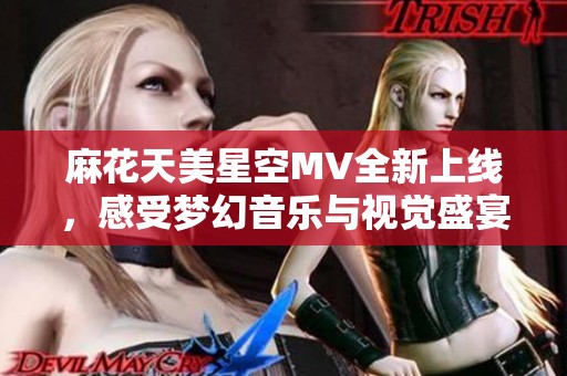 麻花天美星空MV全新上线，感受梦幻音乐与视觉盛宴！